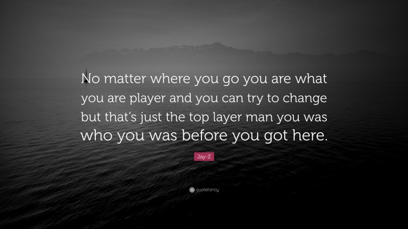 Jay-Z Quote: “No matter where you go you are what you are player and you can try to change but that’s just the top layer man you was who you was before you got here.”