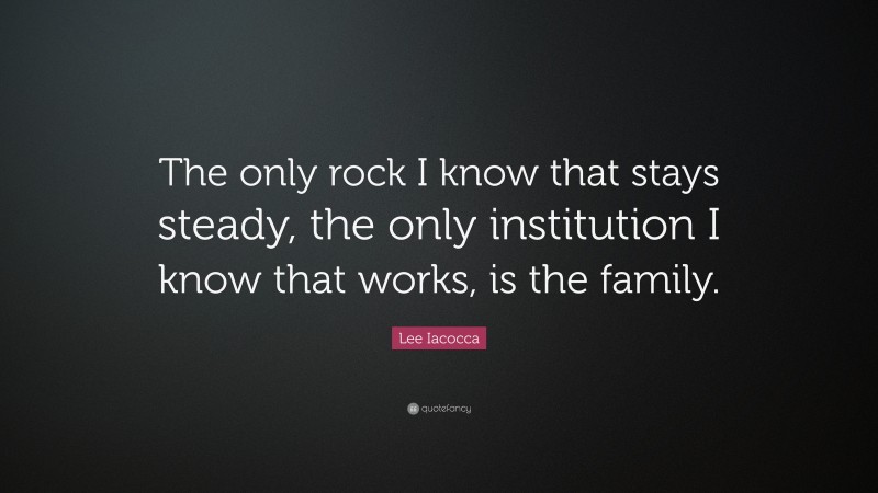 Lee Iacocca Quote: “The only rock I know that stays steady, the only institution I know that works, is the family.”
