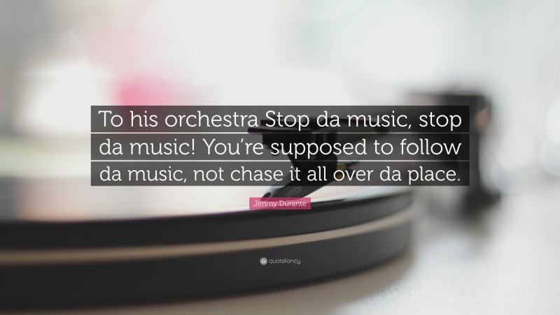 Jimmy Durante Quote: “To his orchestra Stop da music, stop da music! You’re supposed to follow da music, not chase it all over da place.”