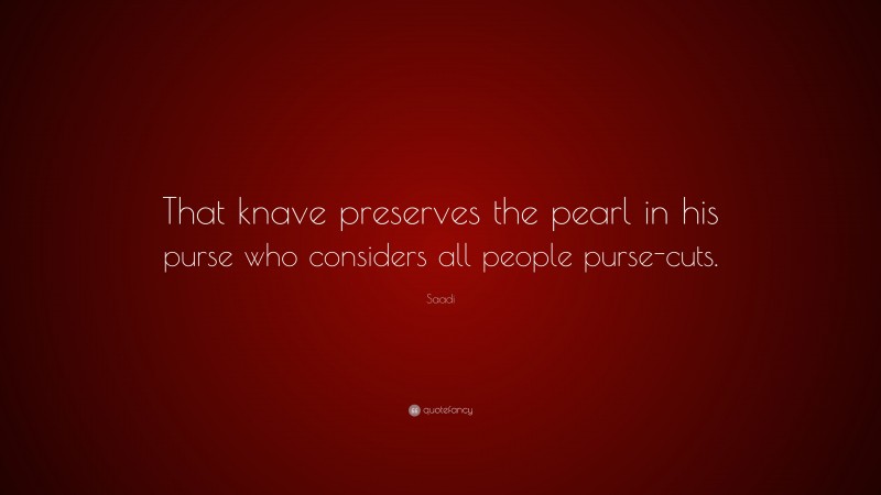 Saadi Quote: “That knave preserves the pearl in his purse who considers all people purse-cuts.”