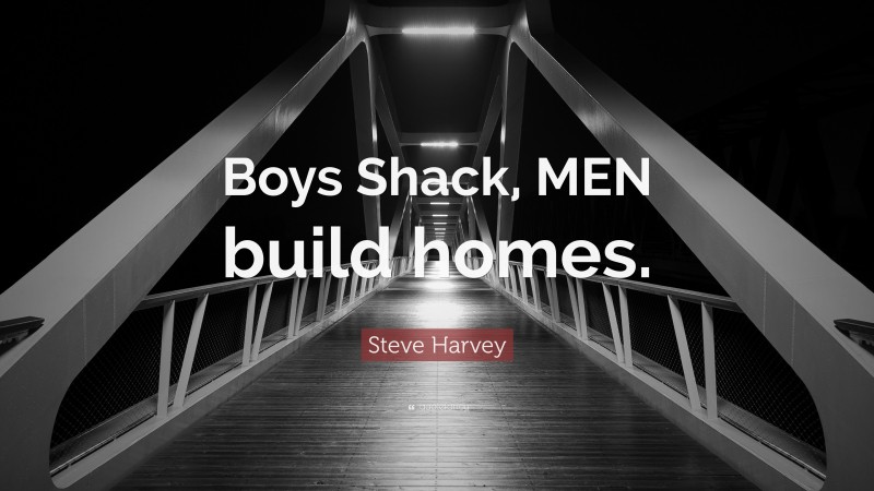 Steve Harvey Quote: “Boys Shack, MEN build homes.”