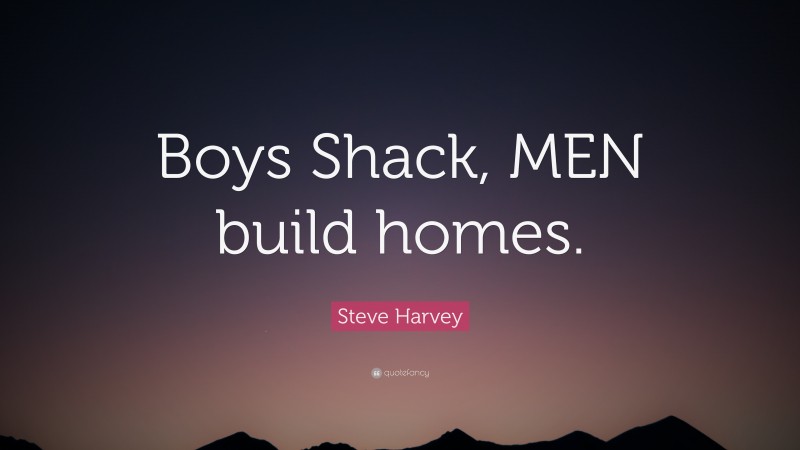 Steve Harvey Quote: “Boys Shack, MEN build homes.”