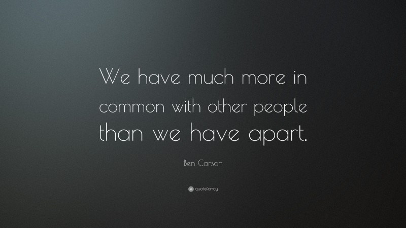 Ben Carson Quote: “We have much more in common with other people than we have apart.”