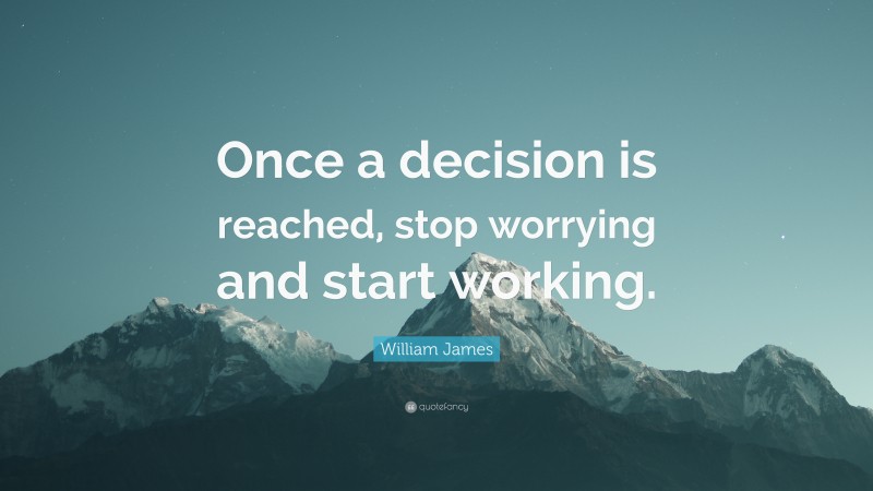 William James Quote: “Once a decision is reached, stop worrying and start working.”