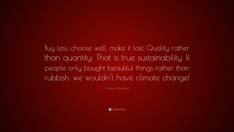Vivienne Westwood Quote: “Buy less, choose well, make it last. Quality rather than quantity: That is true sustainability. If people only bought beautiful things rather than rubbish, we wouldn’t have climate change!”