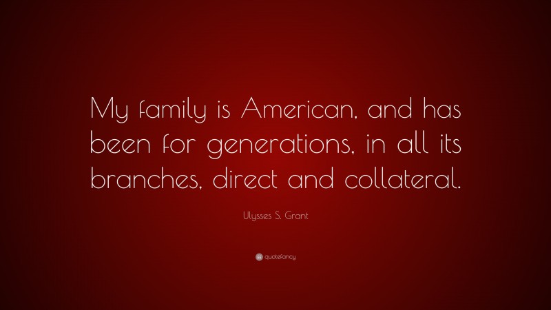 Ulysses S. Grant Quote: “My family is American, and has been for generations, in all its branches, direct and collateral.”