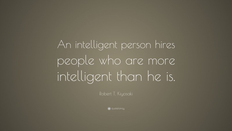 Robert T. Kiyosaki Quote: “An intelligent person hires people who are more intelligent than he is.”