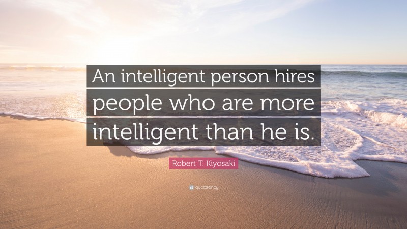 Robert T. Kiyosaki Quote: “An intelligent person hires people who are more intelligent than he is.”