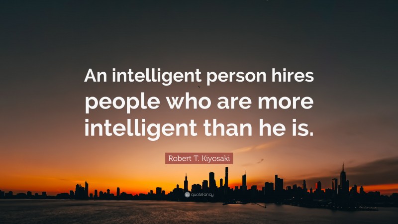 Robert T. Kiyosaki Quote: “An intelligent person hires people who are more intelligent than he is.”