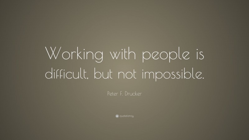 Peter F. Drucker Quote: “Working with people is difficult, but not impossible.”
