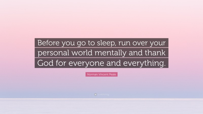 Norman Vincent Peale Quote: “Before you go to sleep, run over your personal world mentally and thank God for everyone and everything.”