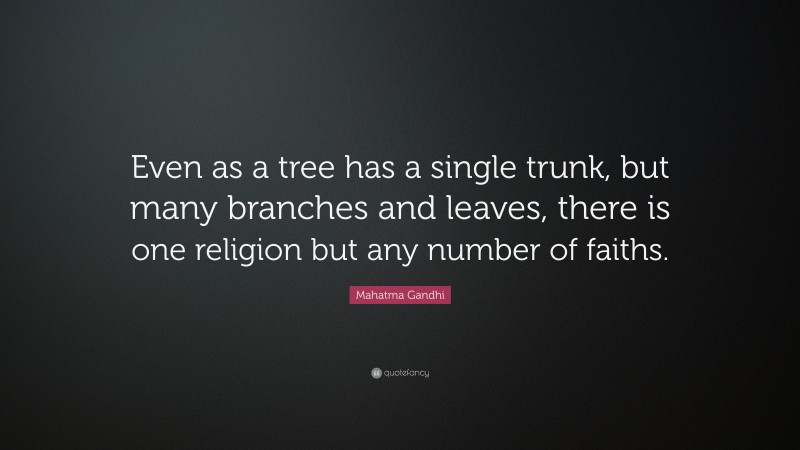 Mahatma Gandhi Quote: “Even as a tree has a single trunk, but many branches and leaves, there is one religion but any number of faiths.”