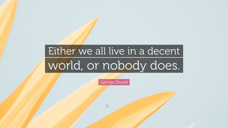 George Orwell Quote: “Either we all live in a decent world, or nobody does.”