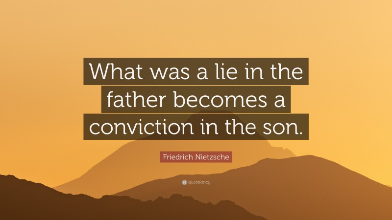 Friedrich Nietzsche Quote: “What was a lie in the father becomes a conviction in the son.”