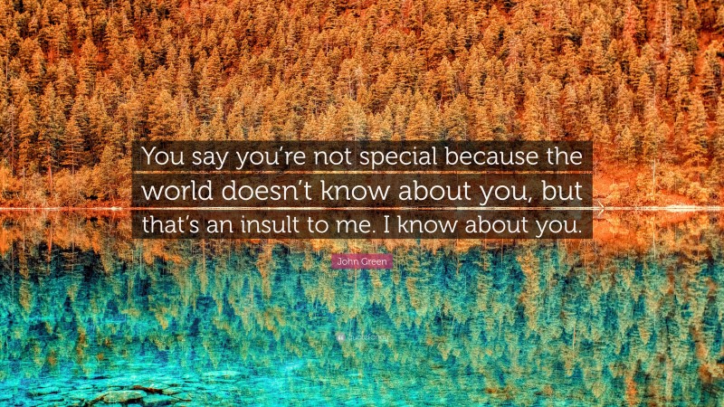 John Green Quote: “You say you’re not special because the world doesn’t know about you, but that’s an insult to me. I know about you.”