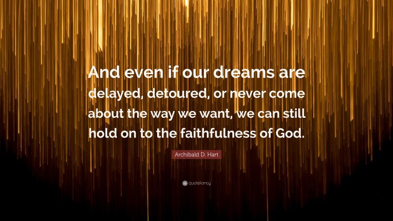 Archibald D. Hart Quote: “And even if our dreams are delayed, detoured, or never come about the way we want, we can still hold on to the faithfulness of God.”