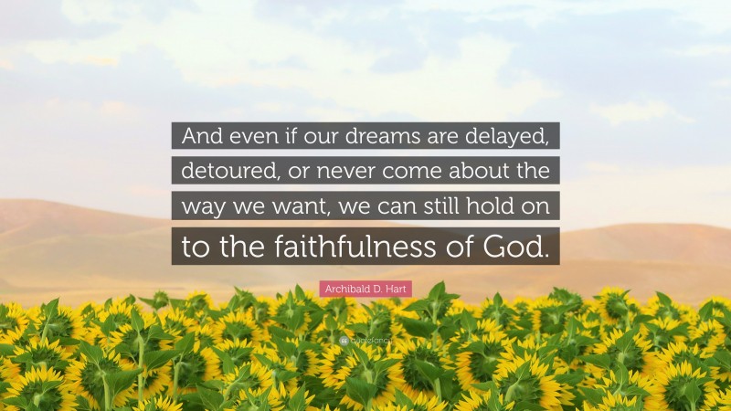 Archibald D. Hart Quote: “And even if our dreams are delayed, detoured, or never come about the way we want, we can still hold on to the faithfulness of God.”