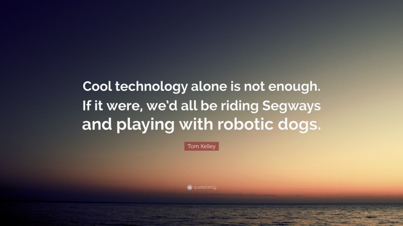 Tom Kelley Quote: “Cool technology alone is not enough. If it were, we’d all be riding Segways and playing with robotic dogs.”