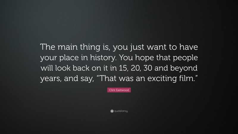 Clint Eastwood Quote: “The main thing is, you just want to have your place in history. You hope that people will look back on it in 15, 20, 30 and beyond years, and say, “That was an exciting film.””
