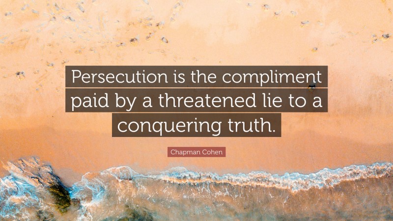 Chapman Cohen Quote: “Persecution is the compliment paid by a threatened lie to a conquering truth.”
