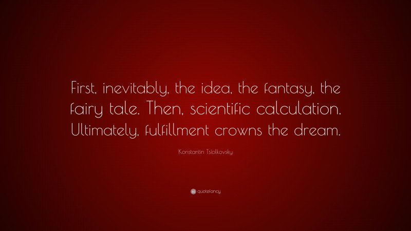 Konstantin Tsiolkovsky Quote: “First, inevitably, the idea, the fantasy, the fairy tale. Then, scientific calculation. Ultimately, fulfillment crowns the dream.”