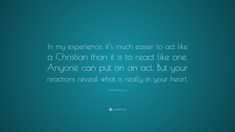 Mark Batterson Quote: “In my experience, it’s much easier to act like a Christian than it is to react like one. Anyone can put on an act. But your reactions reveal what is really in your heart.”