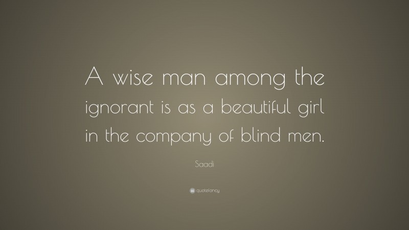 Saadi Quote: “A wise man among the ignorant is as a beautiful girl in the company of blind men.”