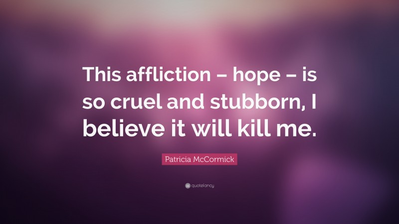 Patricia McCormick Quote: “This affliction – hope – is so cruel and stubborn, I believe it will kill me.”