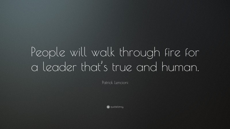 Patrick Lencioni Quote: “People will walk through fire for a leader that’s true and human.”