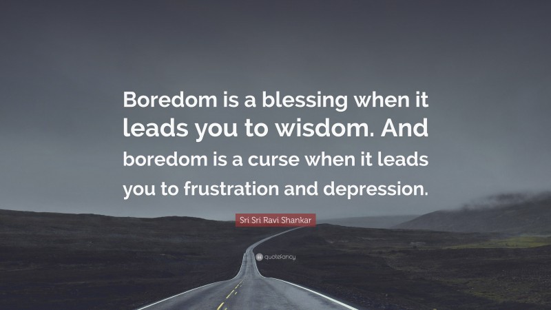 Sri Sri Ravi Shankar Quote: “Boredom is a blessing when it leads you to wisdom. And boredom is a curse when it leads you to frustration and depression.”