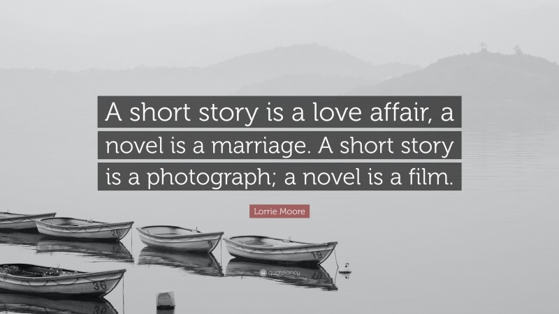 Lorrie Moore Quote: “A short story is a love affair, a novel is a marriage. A short story is a photograph; a novel is a film.”