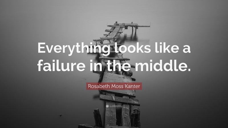 Rosabeth Moss Kanter Quote: “Everything looks like a failure in the middle.”