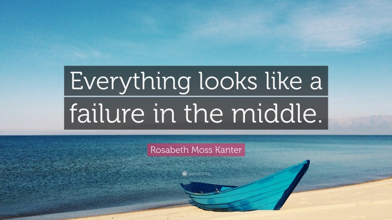 Rosabeth Moss Kanter Quote: “Everything looks like a failure in the middle.”