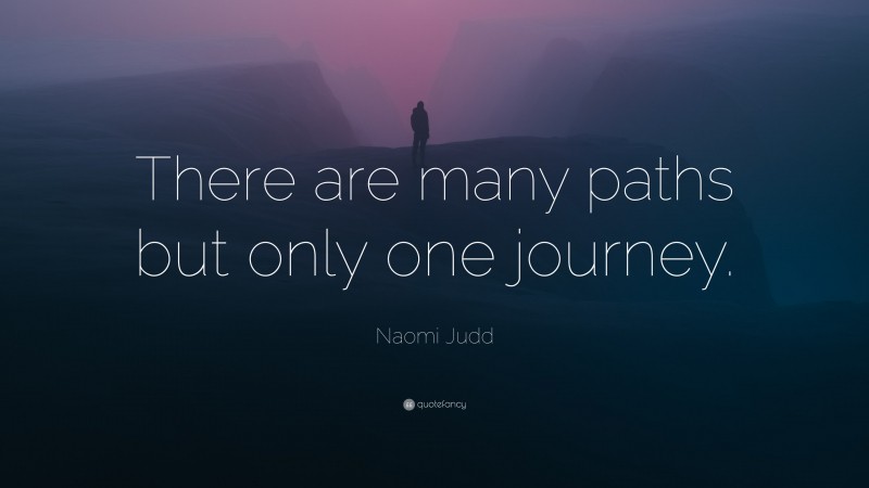 Naomi Judd Quote: “There are many paths but only one journey.”
