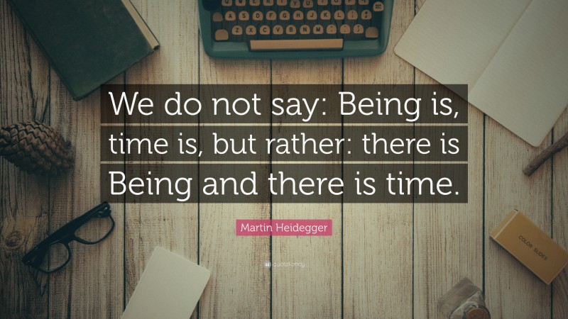 Martin Heidegger Quote: “We do not say: Being is, time is, but rather: there is Being and there is time.”