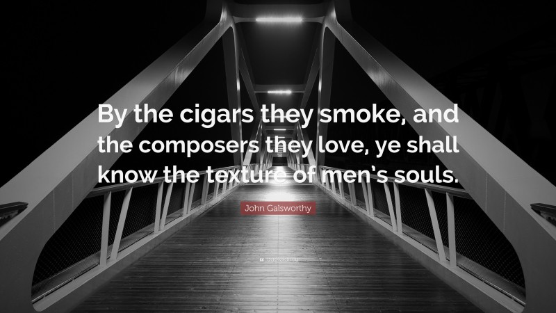 John Galsworthy Quote: “By the cigars they smoke, and the composers they love, ye shall know the texture of men’s souls.”
