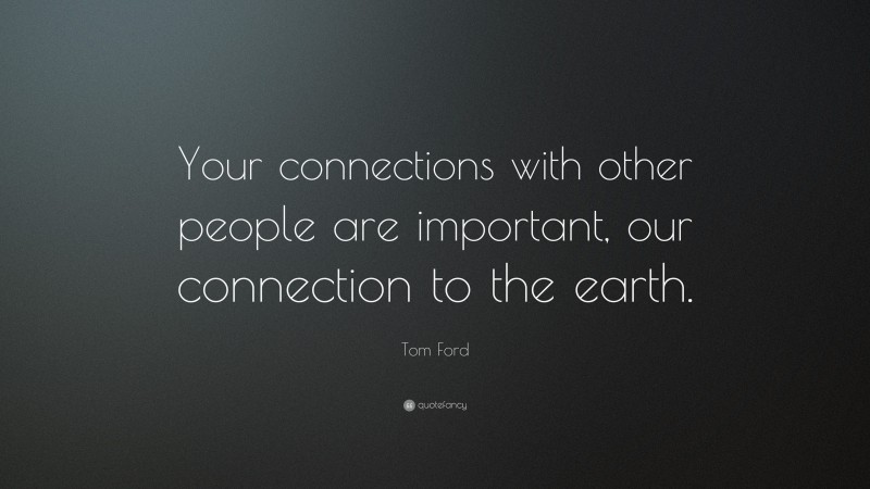 Tom Ford Quote: “Your connections with other people are important, our connection to the earth.”