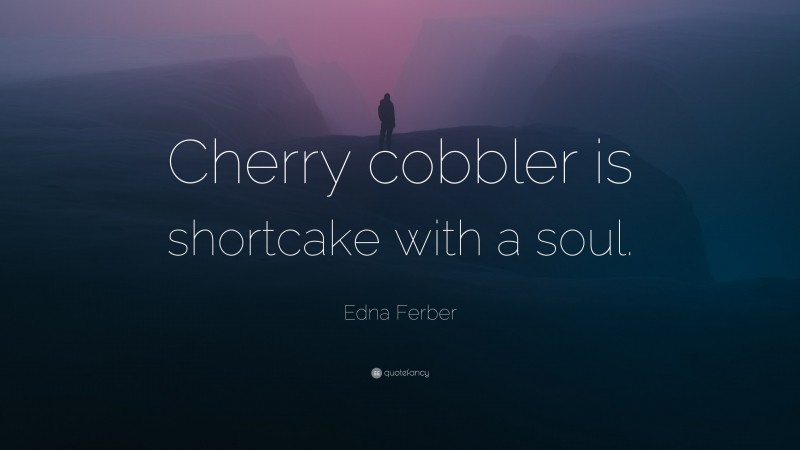 Edna Ferber Quote: “Cherry cobbler is shortcake with a soul.”