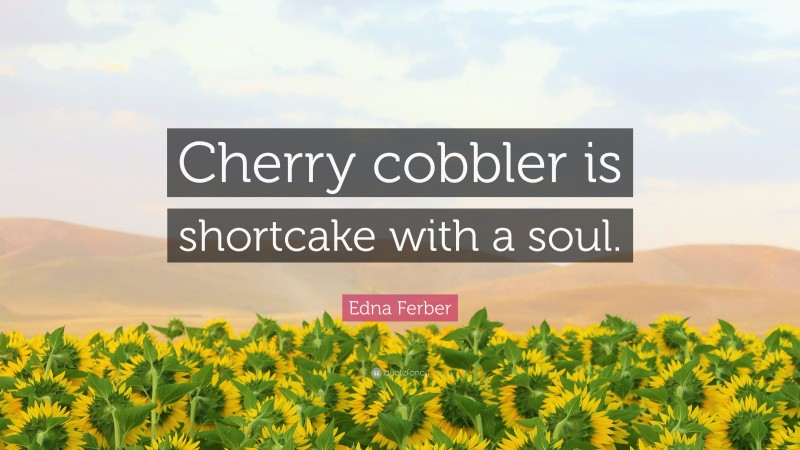 Edna Ferber Quote: “Cherry cobbler is shortcake with a soul.”