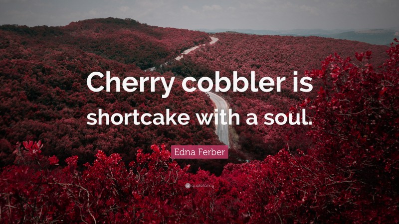 Edna Ferber Quote: “Cherry cobbler is shortcake with a soul.”