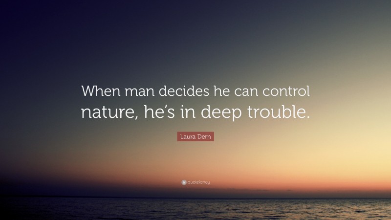 Laura Dern Quote: “When man decides he can control nature, he’s in deep trouble.”