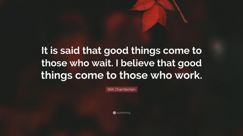 Wilt Chamberlain Quote: “It is said that good things come to those who wait. I believe that good things come to those who work.”