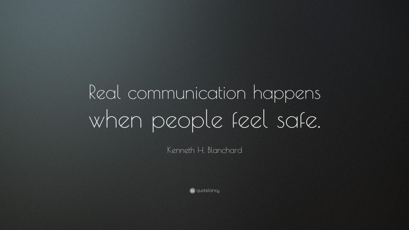 Kenneth H. Blanchard Quote: “Real communication happens when people feel safe.”