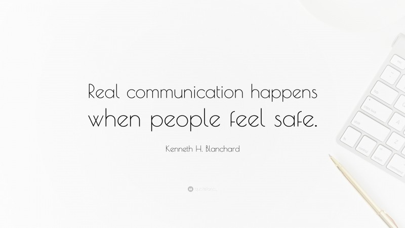 Kenneth H. Blanchard Quote: “Real communication happens when people feel safe.”