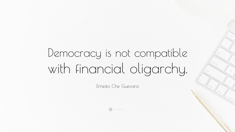 Ernesto Che Guevara Quote: “Democracy is not compatible with financial oligarchy.”