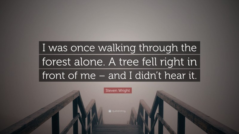Steven Wright Quote: “I was once walking through the forest alone. A tree fell right in front of me – and I didn’t hear it.”