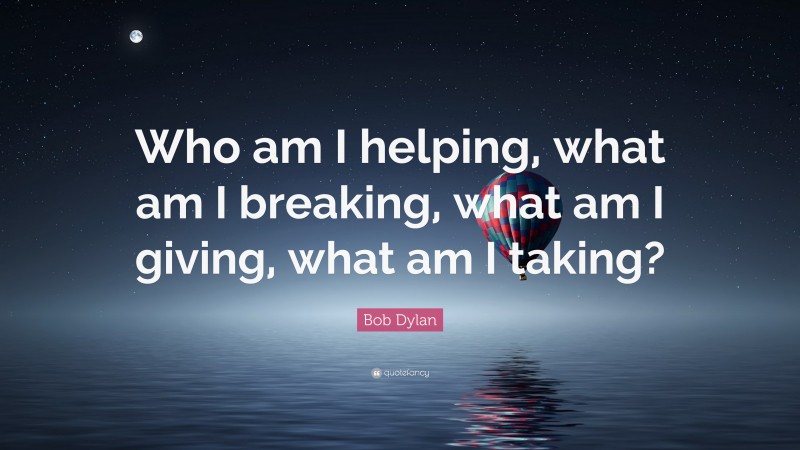 Bob Dylan Quote: “Who am I helping, what am I breaking, what am I giving, what am I taking?”