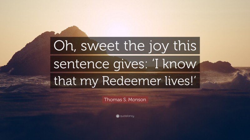 Thomas S. Monson Quote: “Oh, sweet the joy this sentence gives: ‘I know that my Redeemer lives!’”