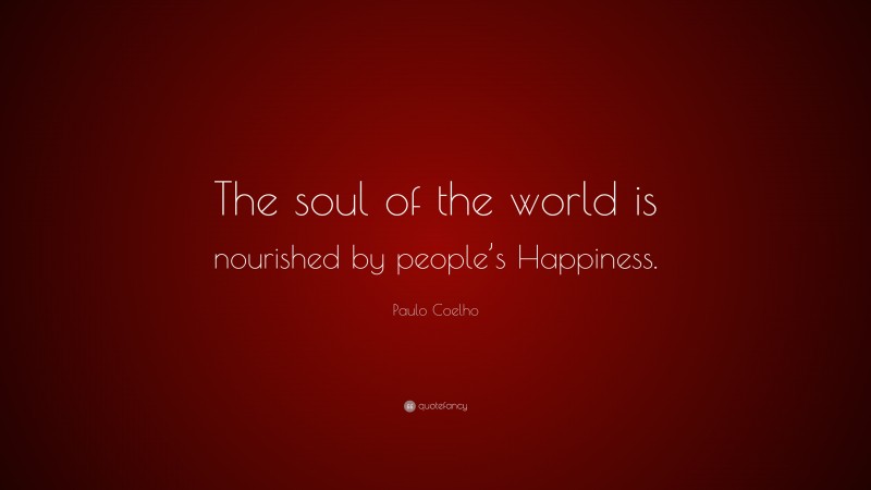 Paulo Coelho Quote: “The soul of the world is nourished by people’s Happiness.”