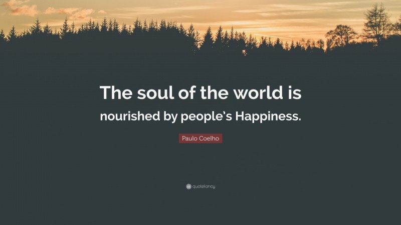 Paulo Coelho Quote: “The soul of the world is nourished by people’s Happiness.”